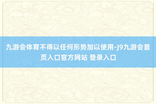 九游会体育不得以任何形势加以使用-J9九游会首页入口官方网站 登录入口