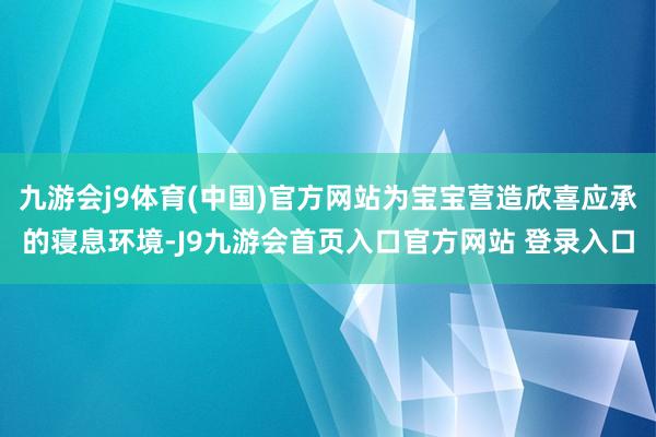 九游会j9体育(中国)官方网站为宝宝营造欣喜应承的寝息环境-J9九游会首页入口官方网站 登录入口