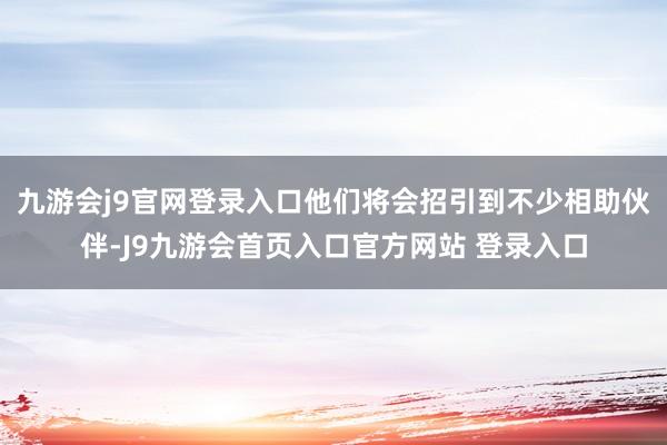 九游会j9官网登录入口他们将会招引到不少相助伙伴-J9九游会首页入口官方网站 登录入口