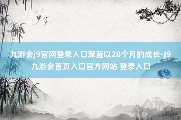 九游会j9官网登录入口深蓝以28个月的成长-J9九游会首页入口官方网站 登录入口