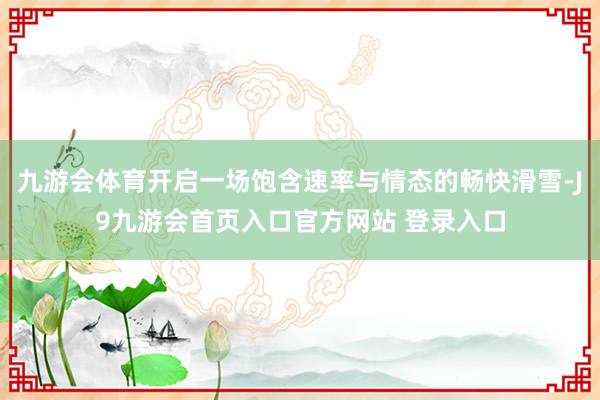 九游会体育开启一场饱含速率与情态的畅快滑雪-J9九游会首页入口官方网站 登录入口