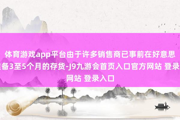 体育游戏app平台由于许多销售商已事前在好意思国准备3至5个月的存货-J9九游会首页入口官方网站 登录入口