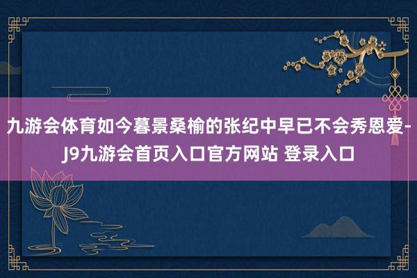 九游会体育如今暮景桑榆的张纪中早已不会秀恩爱-J9九游会首页入口官方网站 登录入口