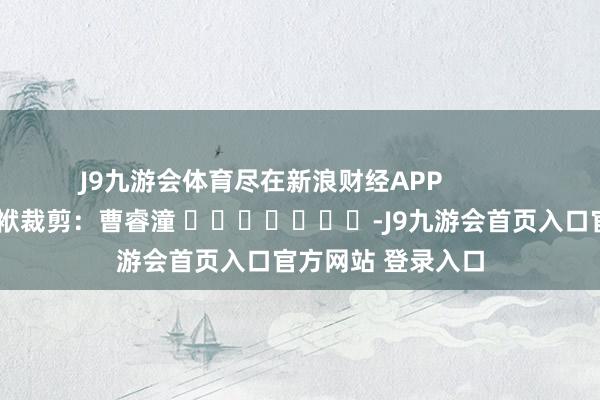 J9九游会体育尽在新浪财经APP            						包袱裁剪：曹睿潼 							-J9九游会首页入口官方网站 登录入口