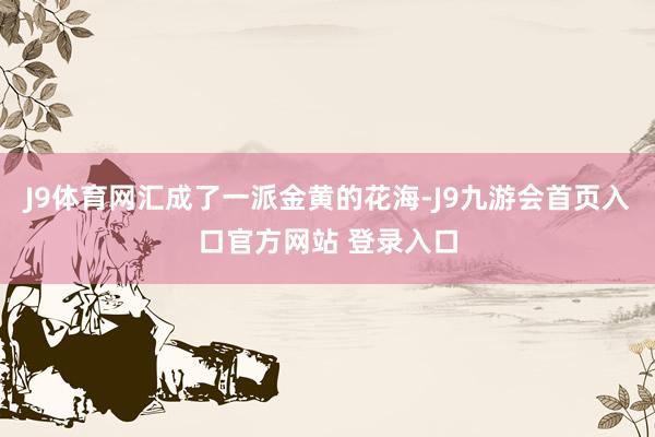 J9体育网汇成了一派金黄的花海-J9九游会首页入口官方网站 登录入口