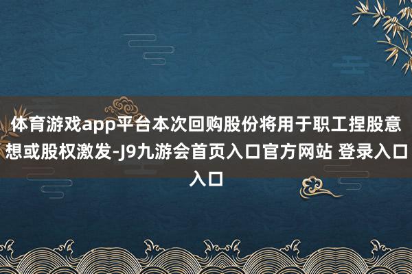 体育游戏app平台本次回购股份将用于职工捏股意想或股权激发-J9九游会首页入口官方网站 登录入口