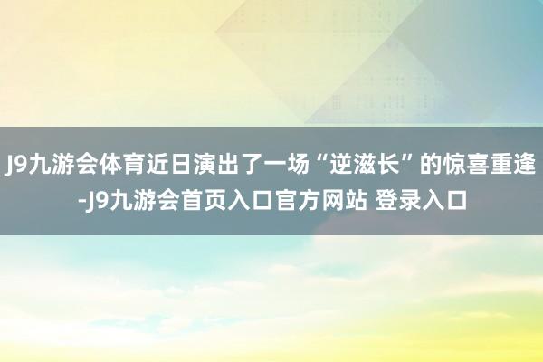 J9九游会体育近日演出了一场“逆滋长”的惊喜重逢-J9九游会首页入口官方网站 登录入口