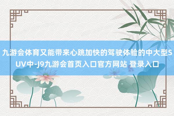 九游会体育又能带来心跳加快的驾驶体验的中大型SUV中-J9九游会首页入口官方网站 登录入口