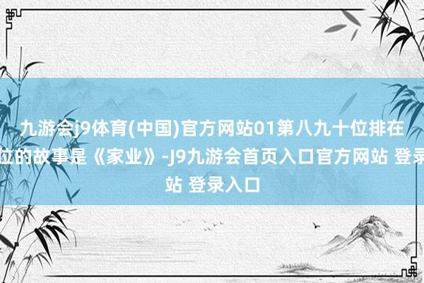 九游会j9体育(中国)官方网站01第八九十位排在第十位的故事是《家业》-J9九游会首页入口官方网站 登录入口