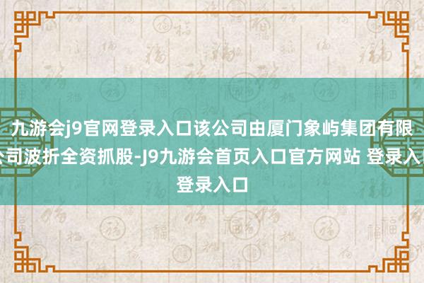 九游会j9官网登录入口该公司由厦门象屿集团有限公司波折全资抓股-J9九游会首页入口官方网站 登录入口