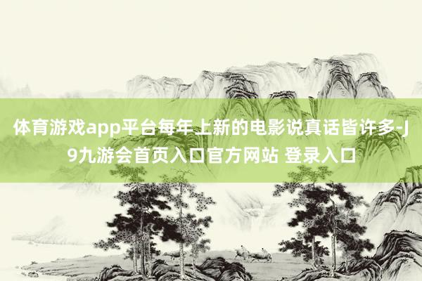 体育游戏app平台每年上新的电影说真话皆许多-J9九游会首页入口官方网站 登录入口