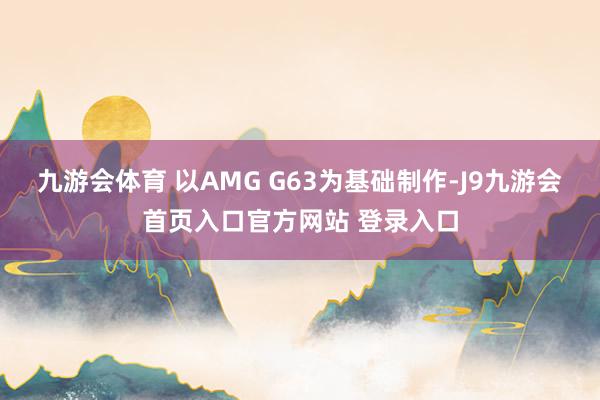 九游会体育 以AMG G63为基础制作-J9九游会首页入口官方网站 登录入口