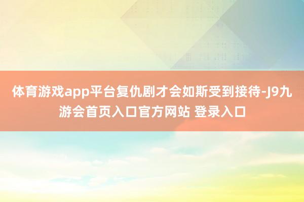 体育游戏app平台复仇剧才会如斯受到接待-J9九游会首页入口官方网站 登录入口