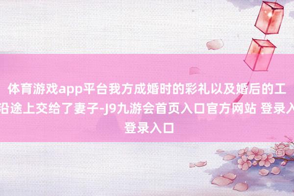 体育游戏app平台我方成婚时的彩礼以及婚后的工资沿途上交给了妻子-J9九游会首页入口官方网站 登录入口