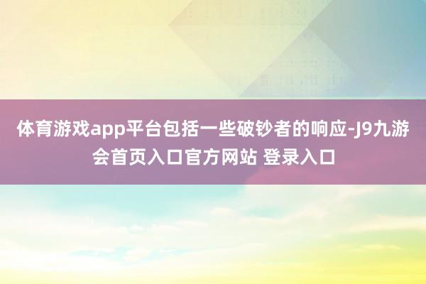体育游戏app平台包括一些破钞者的响应-J9九游会首页入口官方网站 登录入口