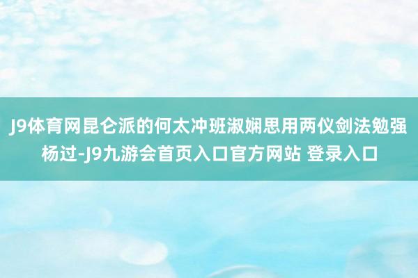 J9体育网昆仑派的何太冲班淑娴思用两仪剑法勉强杨过-J9九游会首页入口官方网站 登录入口
