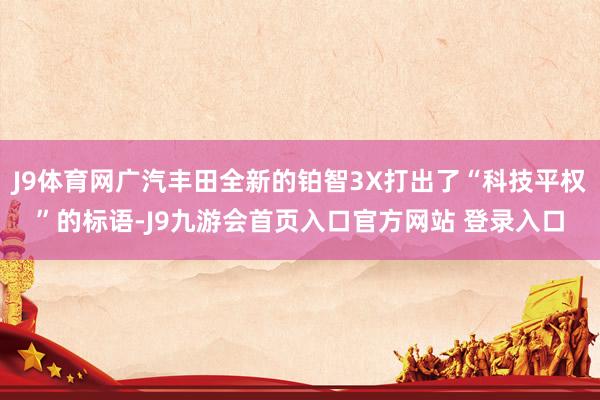 J9体育网广汽丰田全新的铂智3X打出了“科技平权”的标语-J9九游会首页入口官方网站 登录入口