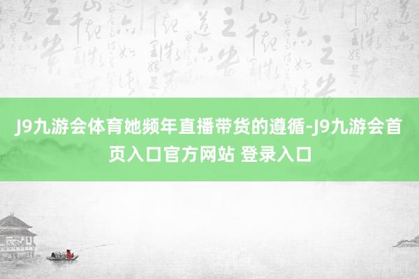 J9九游会体育她频年直播带货的遵循-J9九游会首页入口官方网站 登录入口