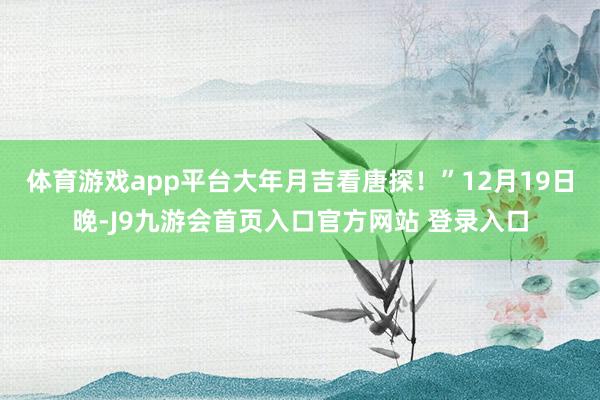 体育游戏app平台大年月吉看唐探！”12月19日晚-J9九游会首页入口官方网站 登录入口
