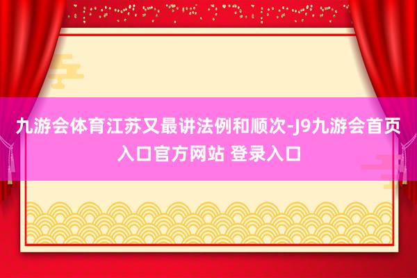九游会体育江苏又最讲法例和顺次-J9九游会首页入口官方网站 登录入口