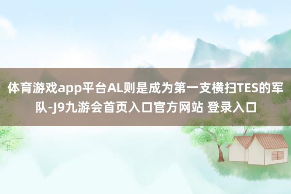 体育游戏app平台AL则是成为第一支横扫TES的军队-J9九游会首页入口官方网站 登录入口