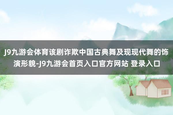 J9九游会体育该剧诈欺中国古典舞及现现代舞的饰演形貌-J9九游会首页入口官方网站 登录入口