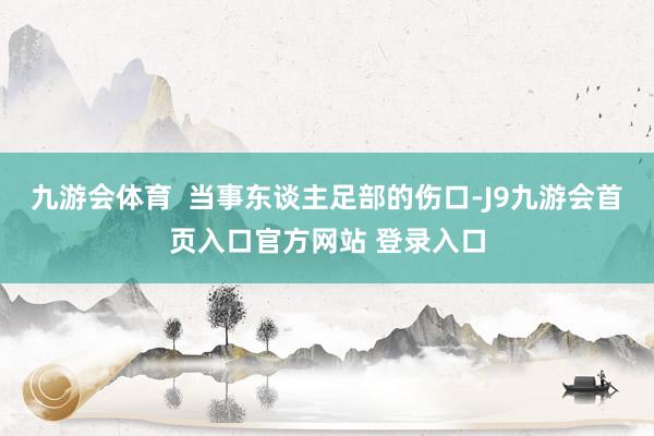 九游会体育  当事东谈主足部的伤口-J9九游会首页入口官方网站 登录入口