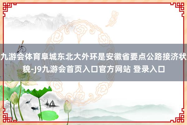 九游会体育阜城东北大外环是安徽省要点公路接济状貌-J9九游会首页入口官方网站 登录入口