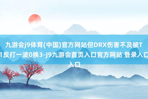 九游会j9体育(中国)官方网站但DRX伤害不及被T1反打一波0换3-J9九游会首页入口官方网站 登录入口