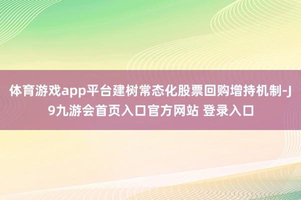 体育游戏app平台建树常态化股票回购增持机制-J9九游会首页入口官方网站 登录入口
