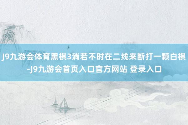 J9九游会体育黑棋3淌若不时在二线来断打一颗白棋-J9九游会首页入口官方网站 登录入口