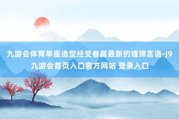 九游会体育举座造型经受眷属最新的缠绵言语-J9九游会首页入口官方网站 登录入口