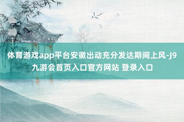 体育游戏app平台安徽出动充分发达期间上风-J9九游会首页入口官方网站 登录入口