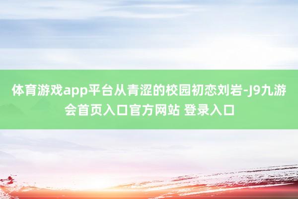 体育游戏app平台从青涩的校园初恋刘岩-J9九游会首页入口官方网站 登录入口