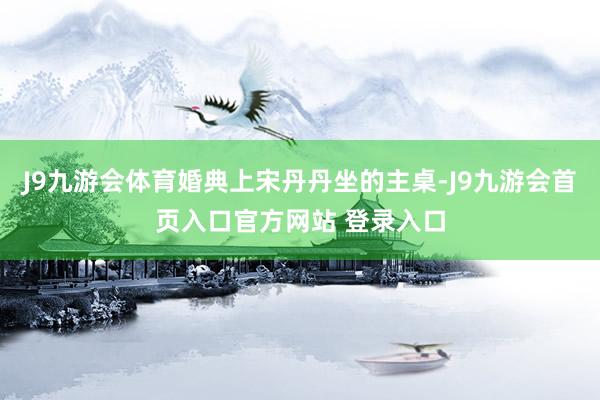 J9九游会体育婚典上宋丹丹坐的主桌-J9九游会首页入口官方网站 登录入口