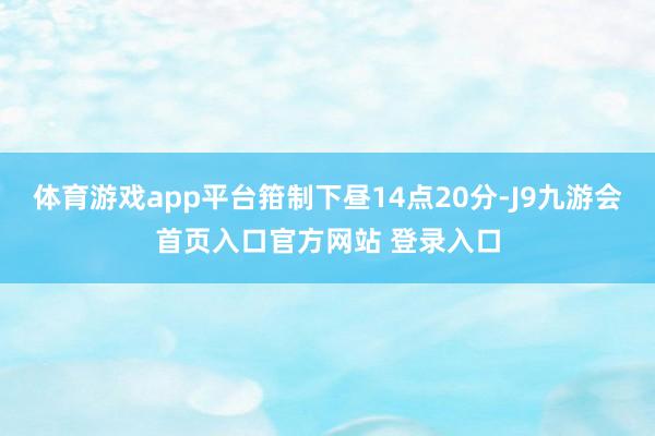 体育游戏app平台箝制下昼14点20分-J9九游会首页入口官方网站 登录入口