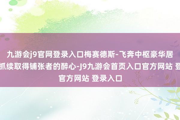 九游会j9官网登录入口梅赛德斯-飞奔中枢豪华居品矩阵抓续取得铺张者的醉心-J9九游会首页入口官方网站 登录入口