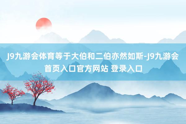 J9九游会体育等于大伯和二伯亦然如斯-J9九游会首页入口官方网站 登录入口