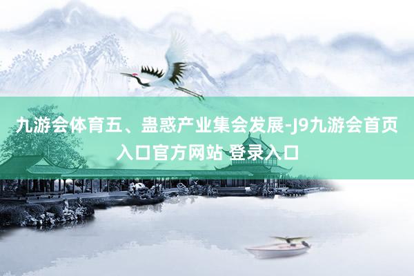 九游会体育　　五、蛊惑产业集会发展-J9九游会首页入口官方网站 登录入口