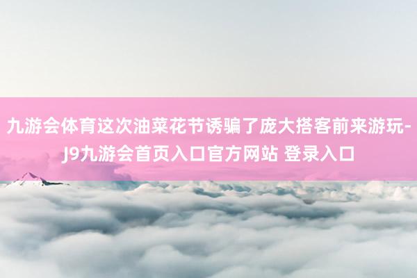 九游会体育这次油菜花节诱骗了庞大搭客前来游玩-J9九游会首页入口官方网站 登录入口