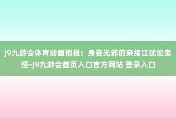 J9九游会体育动画预报：身姿无邪的奈绪江犹如鬼怪-J9九游会首页入口官方网站 登录入口