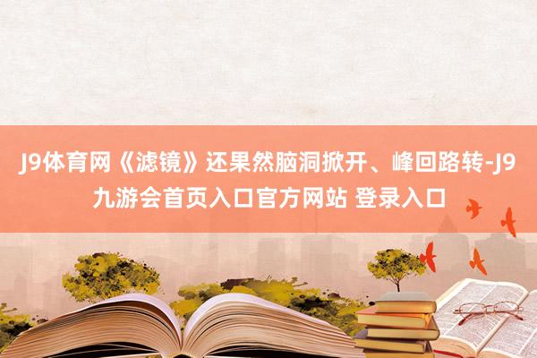 J9体育网《滤镜》还果然脑洞掀开、峰回路转-J9九游会首页入口官方网站 登录入口