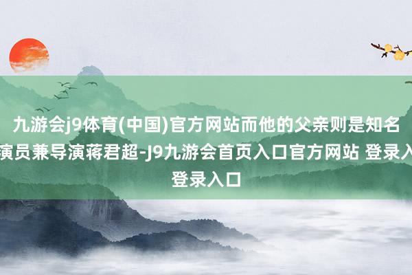 九游会j9体育(中国)官方网站而他的父亲则是知名的演员兼导演蒋君超-J9九游会首页入口官方网站 登录入口