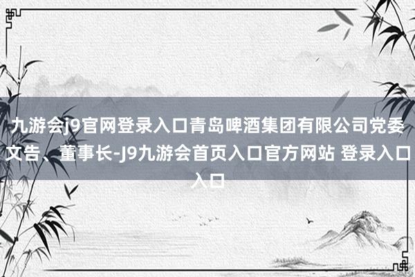 九游会j9官网登录入口青岛啤酒集团有限公司党委文告、董事长-J9九游会首页入口官方网站 登录入口
