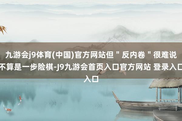 九游会j9体育(中国)官方网站但＂反内卷＂很难说不算是一步险棋-J9九游会首页入口官方网站 登录入口