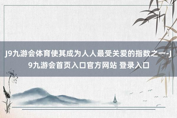 J9九游会体育使其成为人人最受关爱的指数之一-J9九游会首页入口官方网站 登录入口