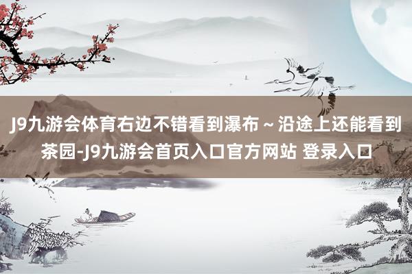 J9九游会体育右边不错看到瀑布～沿途上还能看到茶园-J9九游会首页入口官方网站 登录入口