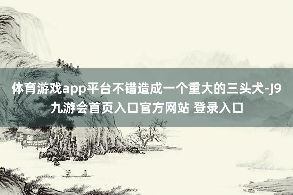 体育游戏app平台不错造成一个重大的三头犬-J9九游会首页入口官方网站 登录入口