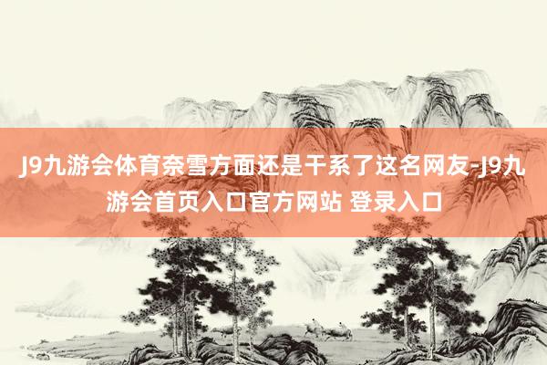 J9九游会体育奈雪方面还是干系了这名网友-J9九游会首页入口官方网站 登录入口