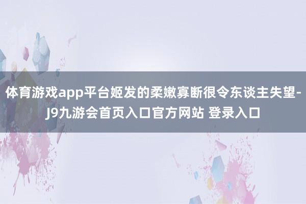 体育游戏app平台姬发的柔嫩寡断很令东谈主失望-J9九游会首页入口官方网站 登录入口